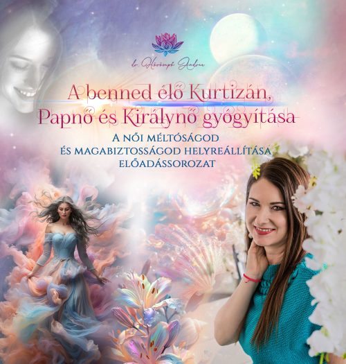 A benned élő Kurtizán, Papnő és Királynő gyógyítása - A női méltóságod és magabiztosságod helyreállítása előadássorozat